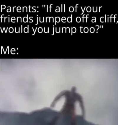 Pffft, what friends am I going to be jumping after, exactly?