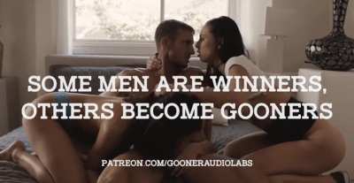 Some men are winners, others become gooners.
