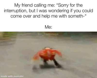 “Sure, bro. I’ll be there in a jiffy…”