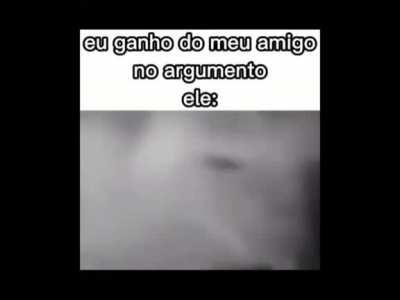 eu ganho do meu amigo no agumento ele: kkk