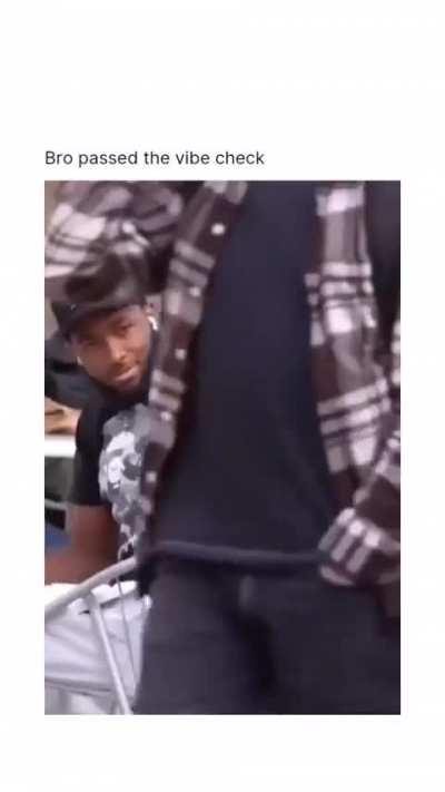 Bro passed the vibe check