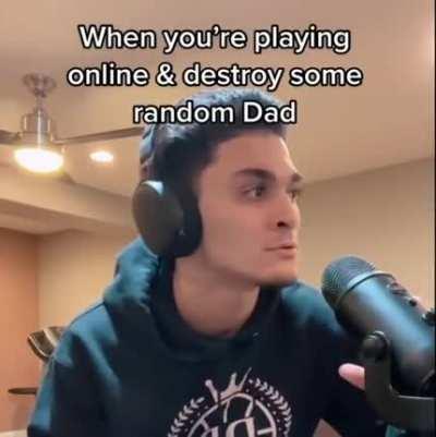 When you’re playing online and destroy some random dad