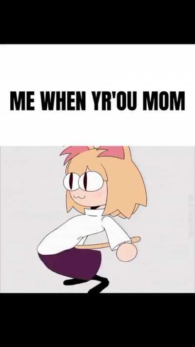 Me when your mom.