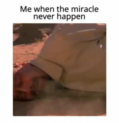 Me when the miracle never happen