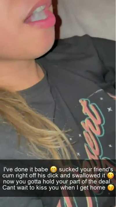 You bet your gf to suck your friends off and swallow him.. She only did it because she made you promise to kiss her when she gets back!