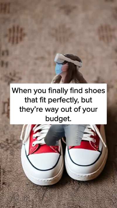 When you finally find shoes that fit perfectly, but they’re way out of your budget.