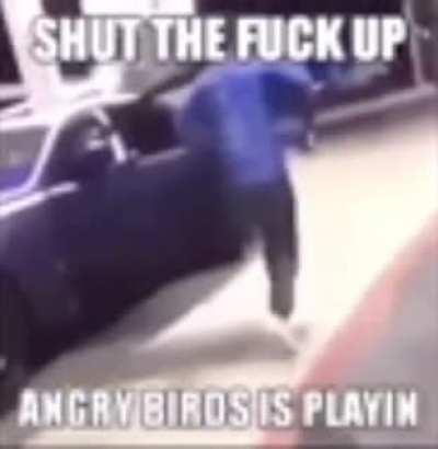Dude stfu im listening to angry birds