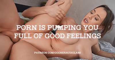 Porn is pumping you full of good feelings.