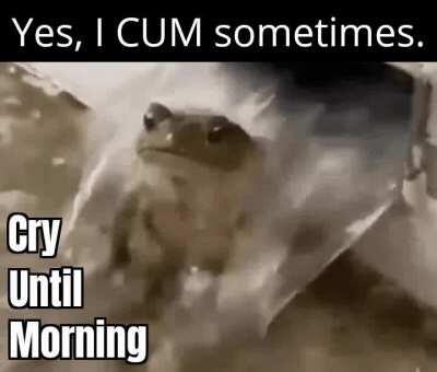 So basically, I cry when I cum.