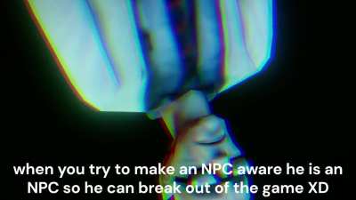 When you try to make an NPC aware he is an NPC so he can break out of the game? I don't get it, the science is not being followed by this person
