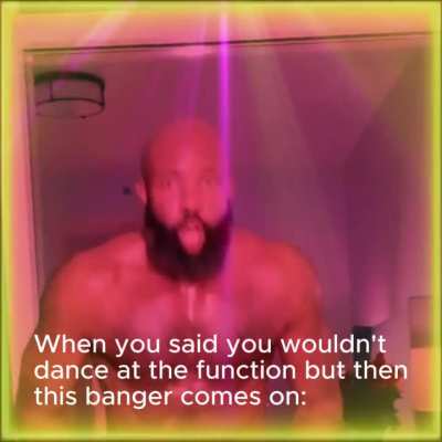 When you said you wouldn't dance at the function but then this banger comes on:
