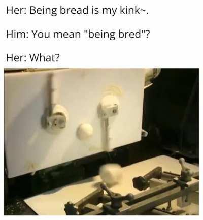 You're not wanted. You're kneaded.