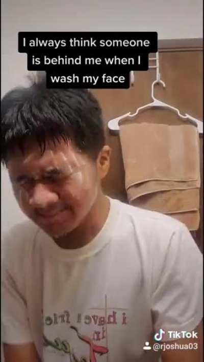 I always think someone is behind me when I wash my face