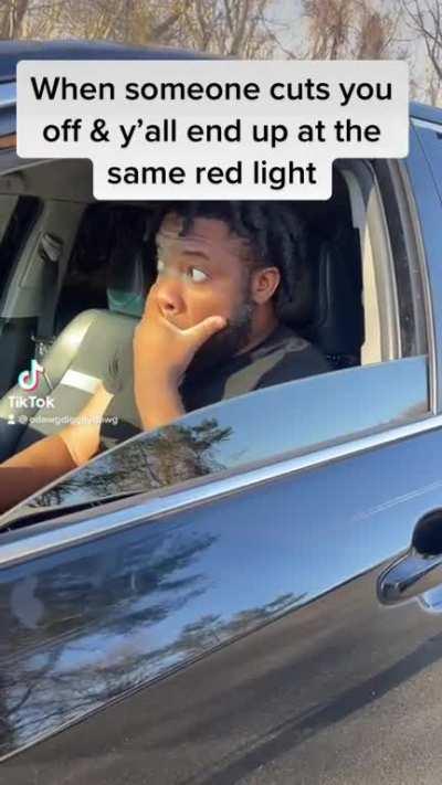 When someone cuts you off & yall end up at the same red light