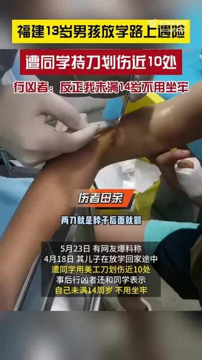 搜狐新闻：5月23日（发布时间），网传福建龙岩 —13岁男孩放学路上遭同学持刀划伤了喉咙、后颈、肚子、左右手等近10处部位，行凶者聊天记录曝光：反正我未满14岁，不用坐牢，顶多赔点医药费。 伤者母亲：事情过去一个多月未处理，行凶者已回到学校上课并且态度嚣张，因学校校长是行凶者 姨夫，对方称事情发生在校外，无法追究学校责任。